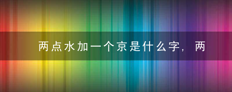 两点水加一个京是什么字,两点水加一个京念什么