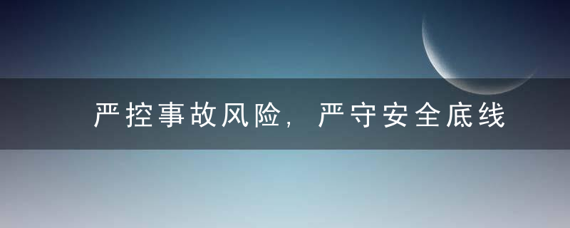 严控事故风险,严守安全底线全力确保安全生产形势稳定向