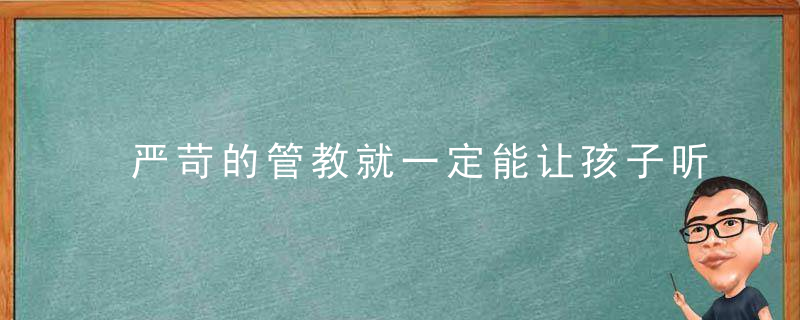 严苛的管教就一定能让孩子听你的话吗,近日最新