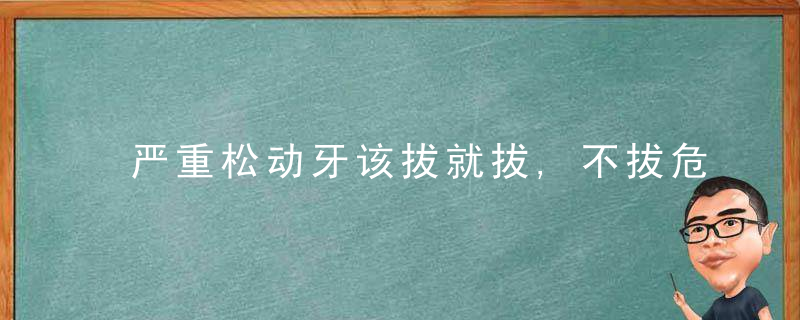 严重松动牙该拔就拔,不拔危害大