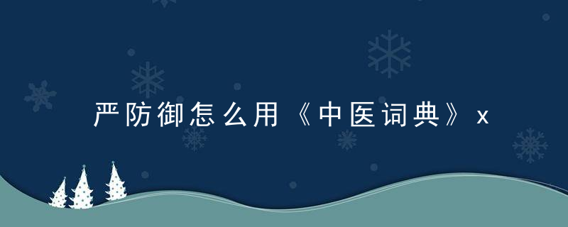 严防御怎么用《中医词典》x~y 严防御，防御该怎么办