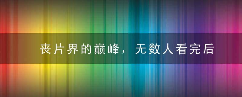 丧片界的巅峰，无数人看完后抑郁到想死丨毒药头条