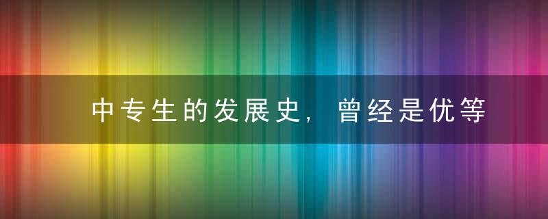 中专生的发展史,曾经是优等生的选择,如今却成差等生的