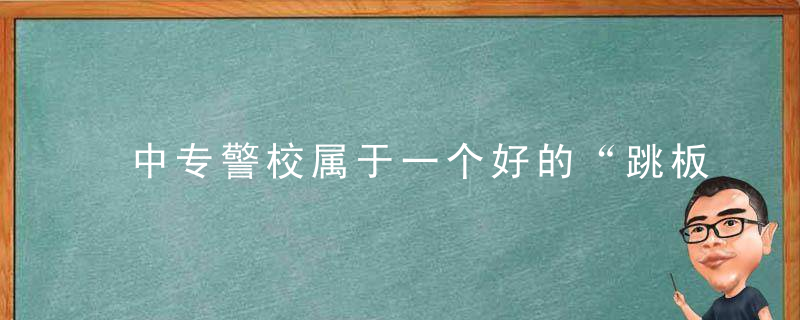 中专警校属于一个好的“跳板”吗建议着重考虑较高层次