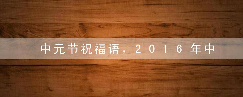 中元节祝福语，2016年中元节祝福短信精选