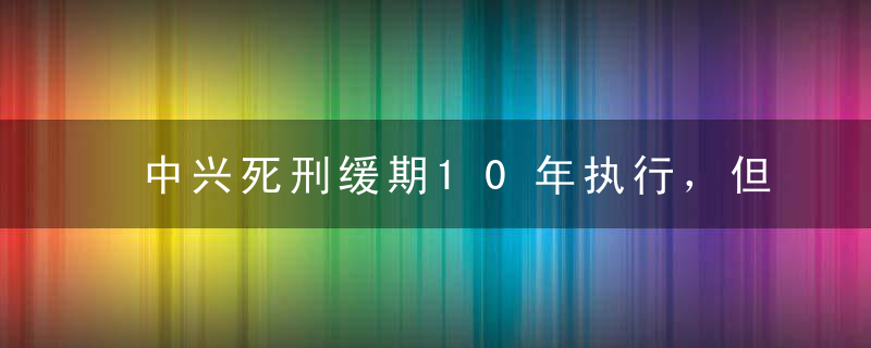 中兴死刑缓期10年执行，但从此再难中兴