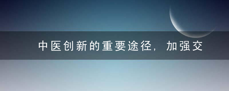 中医创新的重要途径,加强交叉学科研究融合,近日最新