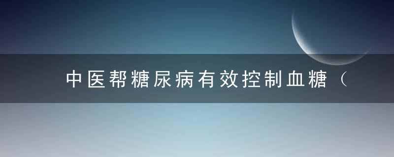 中医帮糖尿病有效控制血糖（中医帮糖尿病有效控制血糖的方法）