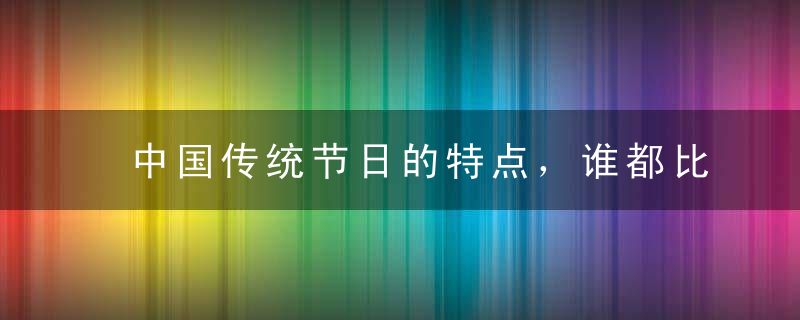 中国传统节日的特点，谁都比不过！