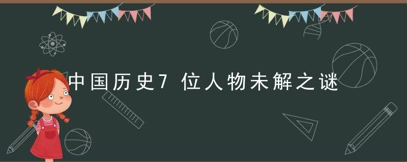 中国历史7位人物未解之谜