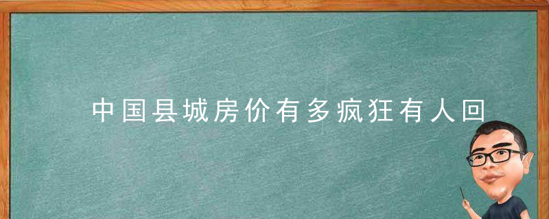 中国县城房价有多疯狂有人回贫困县老家买房了，9000元/平！