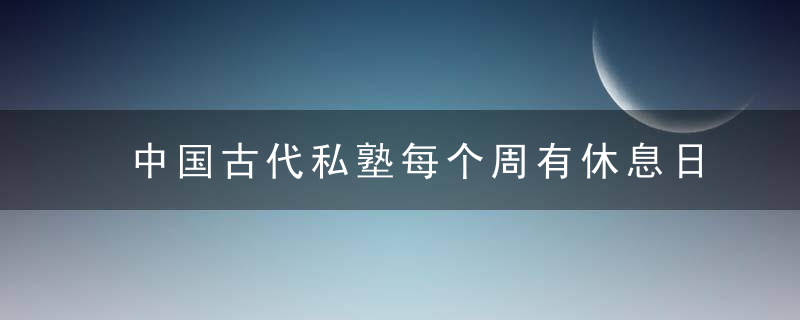 中国古代私塾每个周有休息日吗