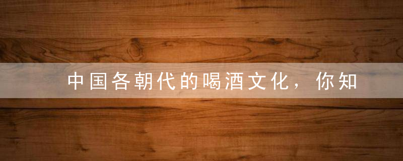 中国各朝代的喝酒文化，你知道几个爱喝酒的人都来看看