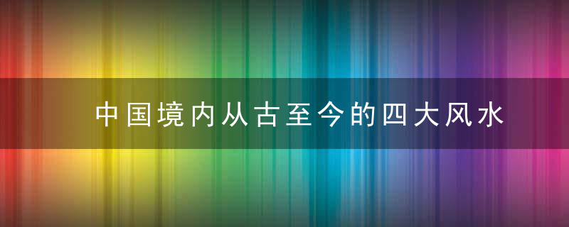 中国境内从古至今的四大风水宝地