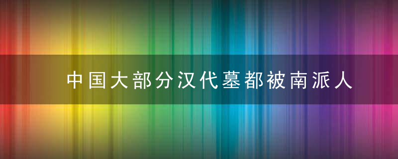 中国大部分汉代墓都被南派人盗取