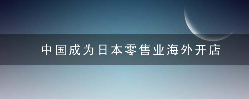 中国成为日本零售业海外开店首选市场