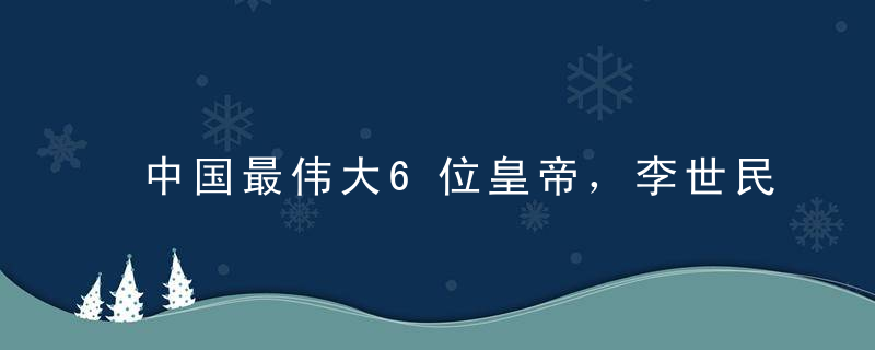 中国最伟大6位皇帝，李世民只能排第四，第一名无愧帝王中的帝王