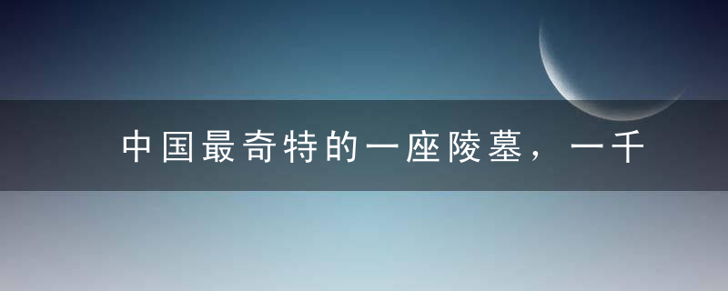 中国最奇特的一座陵墓，一千多年来墓地寸草不生，鸟都不敢落一只