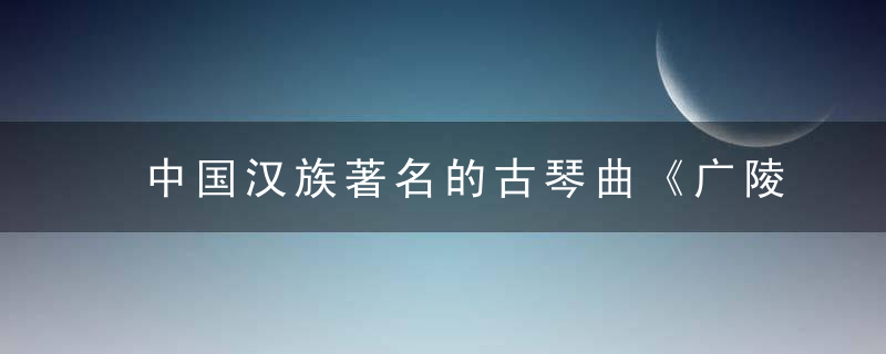 中国汉族著名的古琴曲《广陵散》的内容是什么？