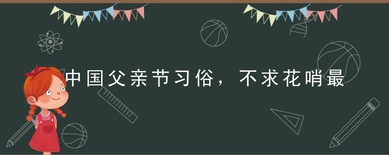 中国父亲节习俗，不求花哨最实际！