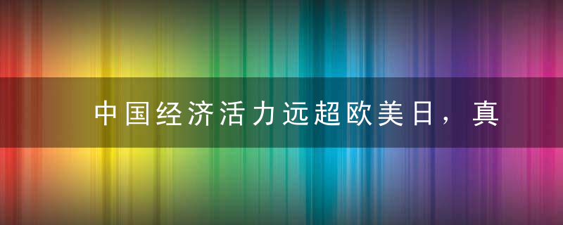 中国经济活力远超欧美日，真正重要的是财富创造力