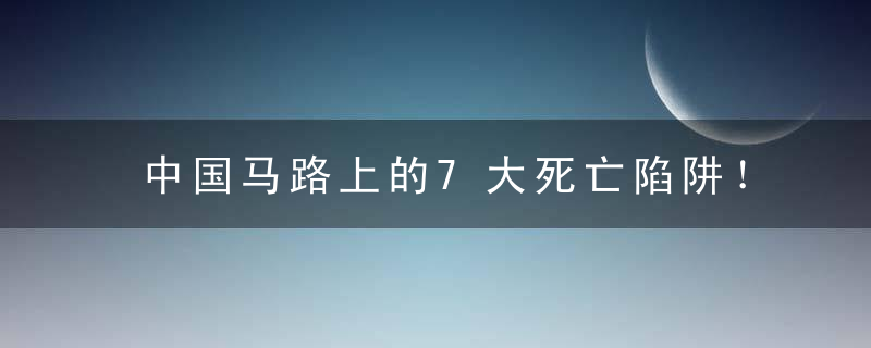 中国马路上的7大死亡陷阱！九成恶性事故都是Ta们引起的