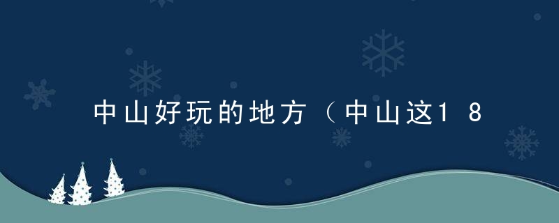 中山好玩的地方（中山这18个景点来此旅游不容错过）