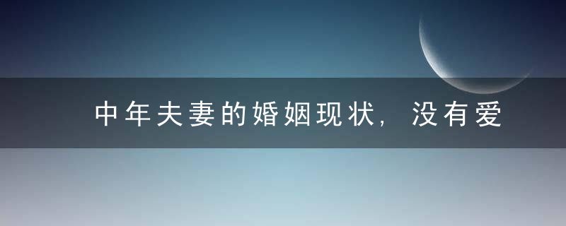 中年夫妻的婚姻现状,没有爱,离不了爱不起,时间越久越