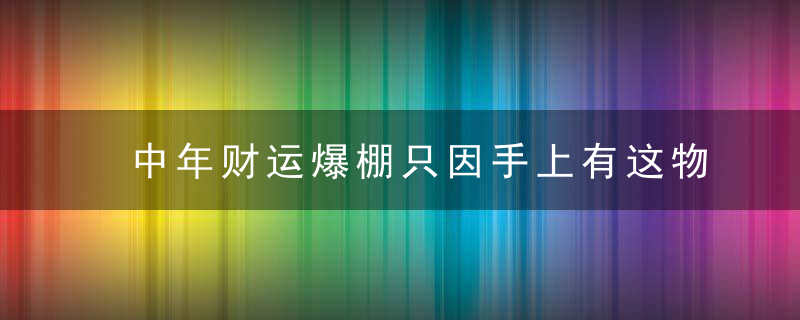 中年财运爆棚只因手上有这物，中年运气好