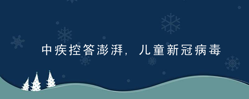 中疾控答澎湃,儿童新冠病毒发病率增高,接种疫苗很有必