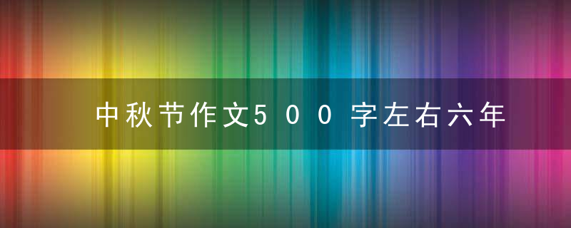 中秋节作文500字左右六年级 中秋节作文怎么写呢