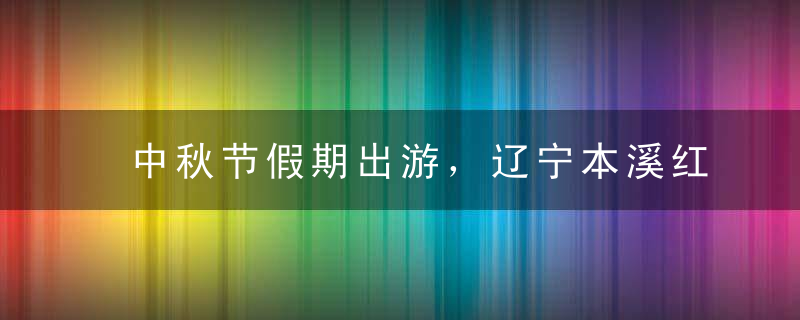 中秋节假期出游，辽宁本溪红枫进入观赏期；不容错过14个红枫景区