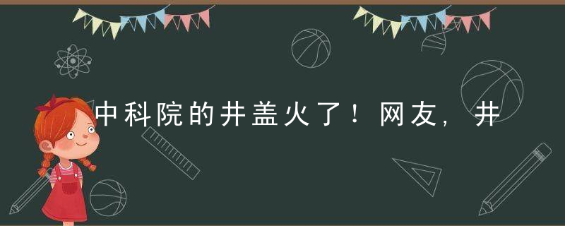 中科院的井盖火了！网友,井盖和学霸的世界我不懂……