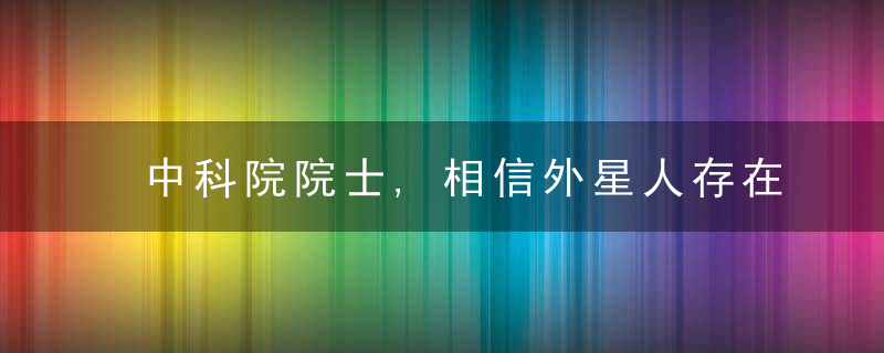 中科院院士,相信外星人存在,2021年地球不明飞行物