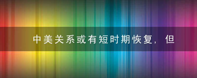 中美关系或有短时期恢复,但长期来看并不乐观,外国反华