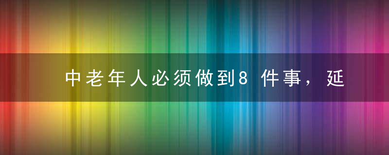 中老年人必须做到8件事，延年益寿就这么简单！