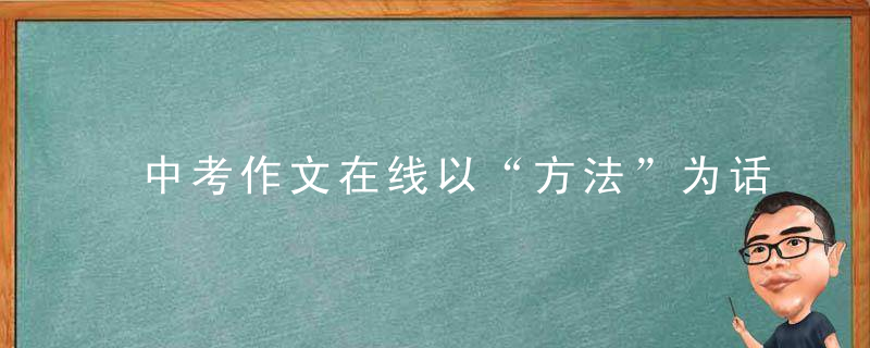 中考作文在线以“方法”为话题,写一篇文章（附范文解析