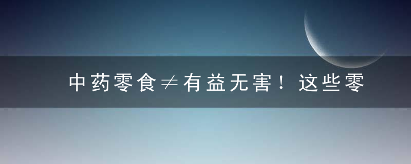 中药零食≠有益无害！这些零食再养生也别多吃，零食有什么功效