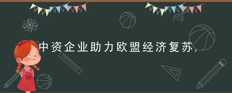 中资企业助力欧盟经济复苏,近日最新