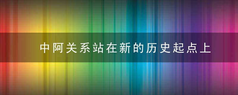 中阿关系站在新的历史起点上,近日最新