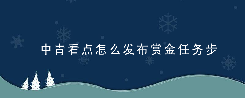 中青看点怎么发布赏金任务步骤详解