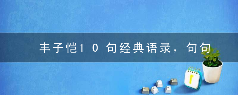 丰子恺10句经典语录，句句都是人生，留给我们的是经典