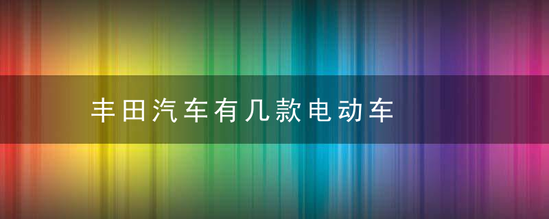 丰田汽车有几款电动车