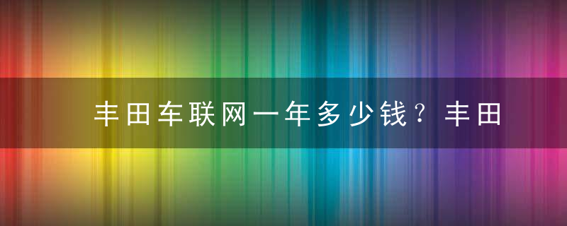 丰田车联网一年多少钱？丰田车联网收费标准