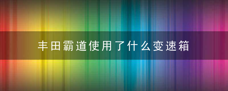 丰田霸道使用了什么变速箱