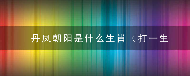 丹凤朝阳是什么生肖（打一生肖数字）现解答2日深圳新闻疫情防控