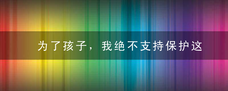 为了孩子，我绝不支持保护这些人渣的隐私！