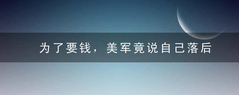 为了要钱，美军竟说自己落后解放军40年！