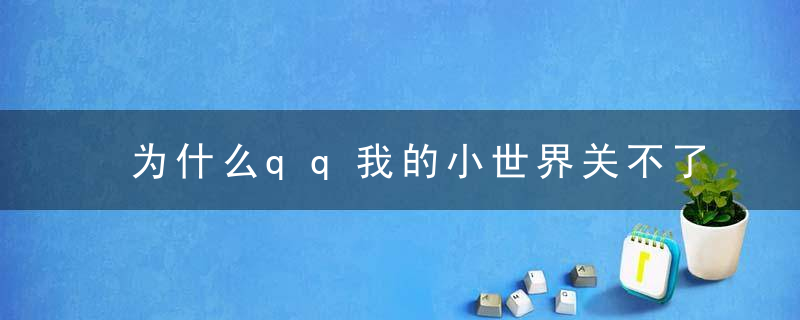 为什么qq我的小世界关不了 怎么关闭qq我的小世界