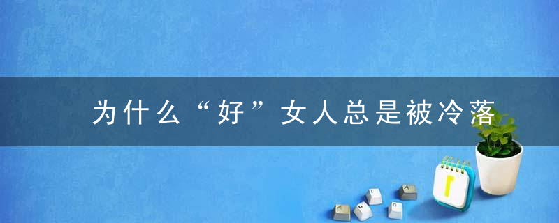 为什么“好”女人总是被冷落，“坏”女人却备受男人的偏爱